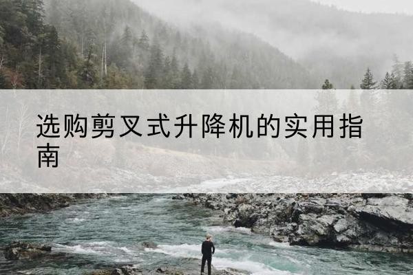 金沙剪叉式升降机怎么选-选购剪叉式升降机的实用指南