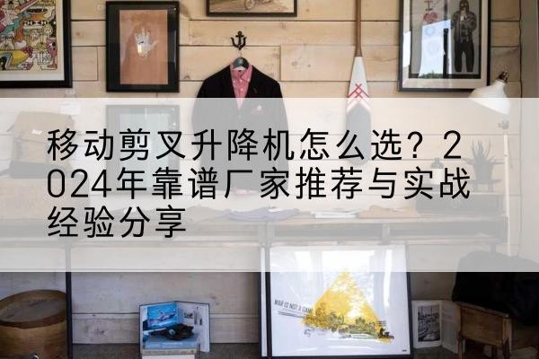 金沙升降平台厂家推荐-移动剪叉升降机怎么选？2024年靠谱厂家推荐与实战经验分享