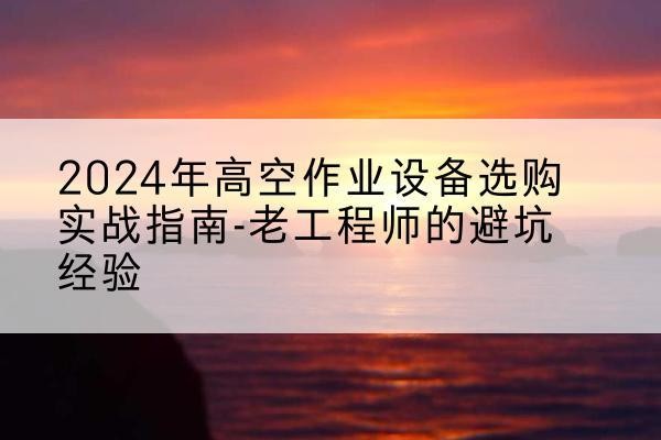 金沙高空作业升降机厂家推荐-2024年高空作业设备选购实战指南-老工程师的避坑经验