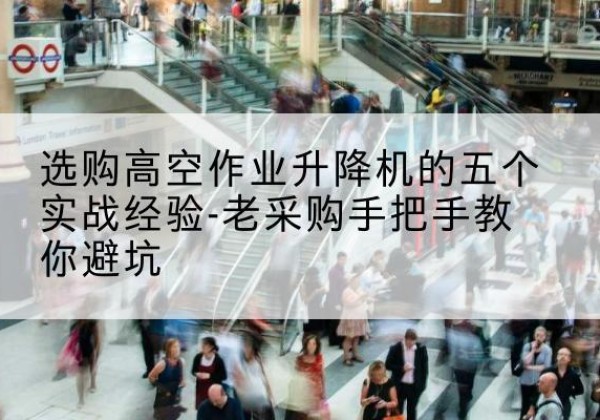 金沙高空作业升降机厂家-选购高空作业升降机的五个实战经验-老采购手把手教你避坑
