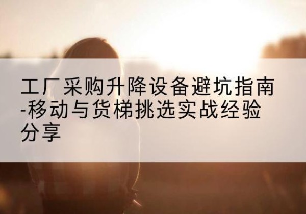 金沙移动式升降机怎么选-工厂采购升降设备避坑指南-移动与货梯挑选实战经验分享