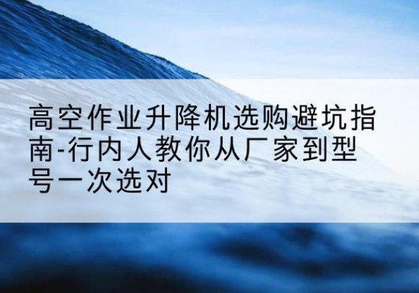 金沙升降平台厂家-高空作业升降机选购避坑指南-行内人教你从厂家到型号一次选对