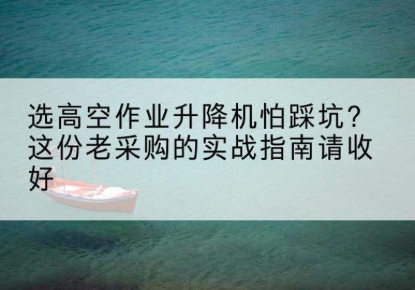 金沙高空作业升降机厂家推荐-选高空作业升降机怕踩坑？这份老采购的实战指南请收好