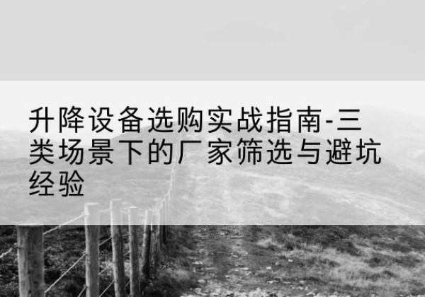 金沙移动式升降机厂家推荐-升降设备选购实战指南-三类场景下的厂家筛选与避坑经验