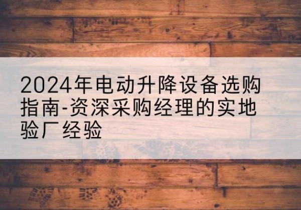 金沙电动剪叉升降平台厂家-2024年电动升降设备选购指南-资深采购经理的实地验厂经验