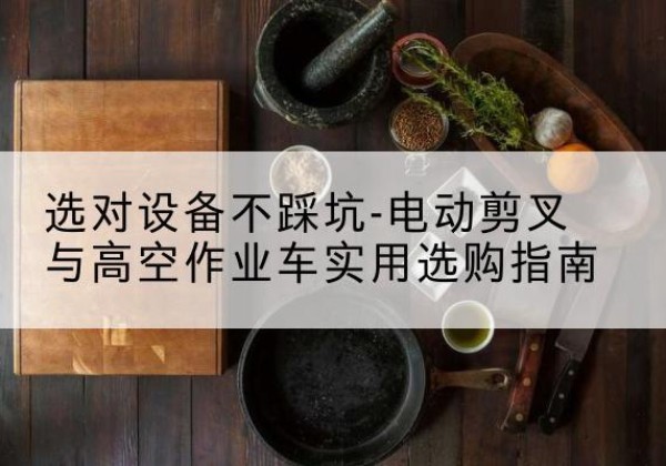 金沙电动剪叉升降平台怎么选-选对设备不踩坑-电动剪叉与高空作业车实用选购指南