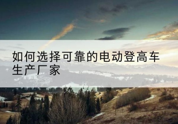 金沙电动登高车厂家-如何选择可靠的电动登高车生产厂家