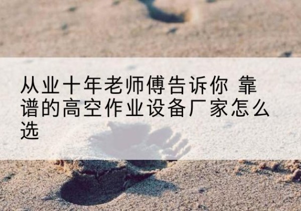 金沙高空作业升降机厂家推荐-从业十年老师傅告诉你 靠谱的高空作业设备厂家怎么选