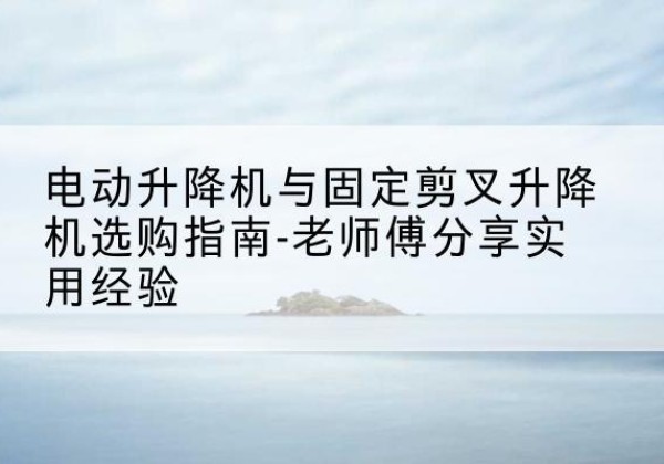 金沙电动升降机怎么选-电动升降机与固定剪叉升降机选购指南-老师傅分享实用经验