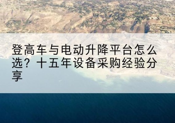 金沙登高车厂家厂家-登高车与电动升降平台怎么选？十五年设备采购经验分享