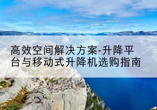 金沙升降平台厂家-*空间解决方案-升降平台与移动式升降机选购指南