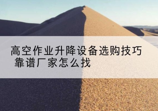 金沙电动升降平台厂家推荐-高空作业升降设备选购技巧 靠谱厂家怎么找