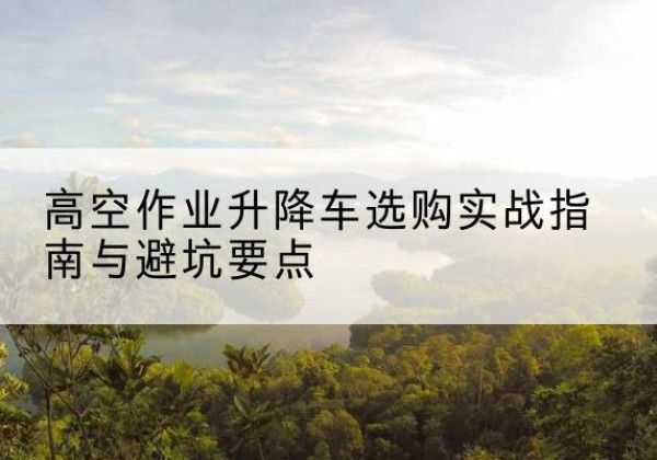 金沙升降车怎么选-高空作业升降车选购实战指南与避坑要点