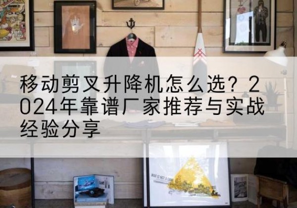 金沙升降平台厂家推荐-移动剪叉升降机怎么选？2024年靠谱厂家推荐与实战经验分享