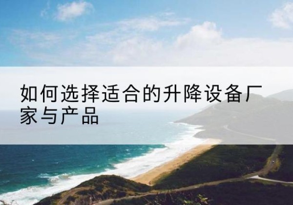 金沙电动升降平台厂家-如何选择适合的升降设备厂家与产品