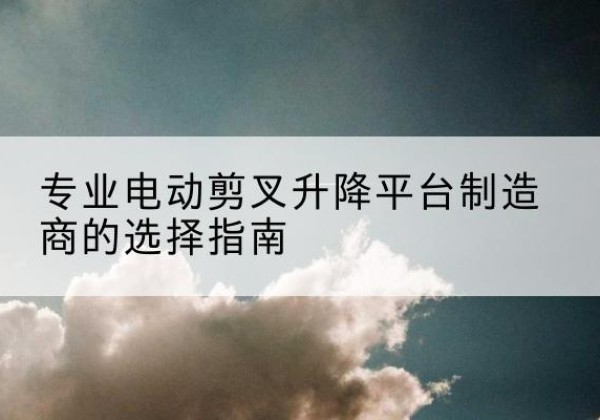金沙电动剪叉升降平台厂家-专业电动剪叉升降平台制造商的选择指南
